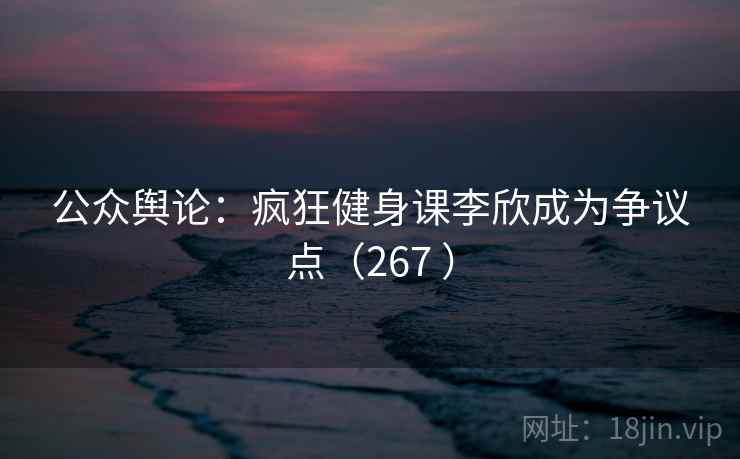 公众舆论：疯狂健身课李欣成为争议点（267 ）