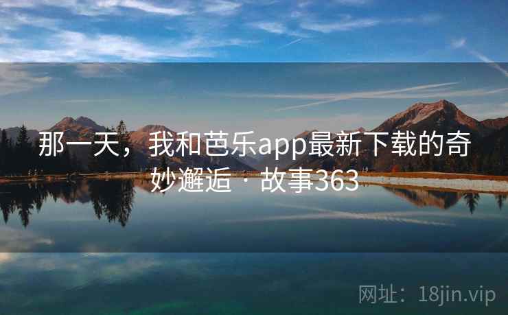 那一天,我和芭乐app最新下载的奇妙邂逅 · 故事363 那一天,我和芭乐app最新下载的奇妙邂逅 · 故事363