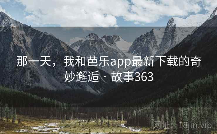 那一天,我和芭乐app最新下载的奇妙邂逅 · 故事363 那一天,我和芭乐app最新下载的奇妙邂逅 · 故事363