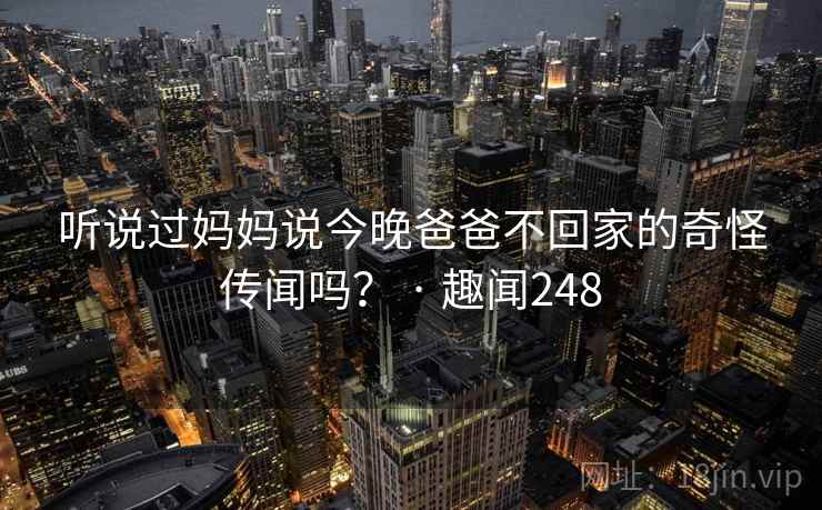 听说过妈妈说今晚爸爸不回家的奇怪传闻吗？ · 趣闻248