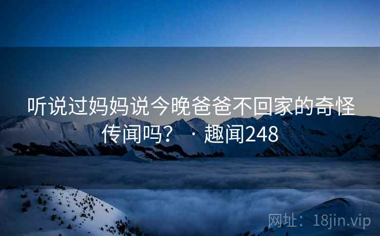 听说过妈妈说今晚爸爸不回家的奇怪传闻吗？ · 趣闻248