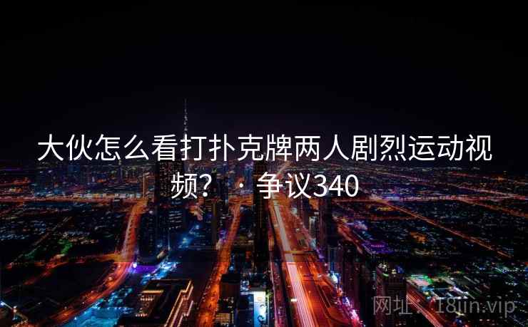 大伙怎么看打扑克牌两人剧烈运动视频？ · 争议340