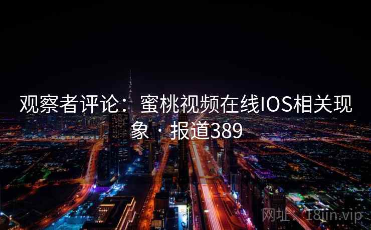 观察者评论：蜜桃视频在线IOS相关现象 · 报道389