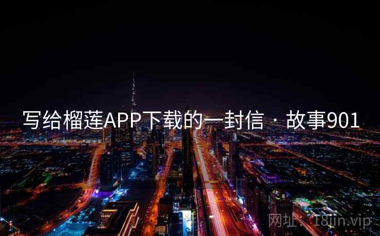 写给榴莲APP下载的一封信 · 故事901
