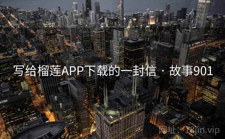写给榴莲APP下载的一封信 · 故事901