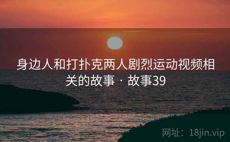 身边人和打扑克两人剧烈运动视频相关的故事 · 故事39