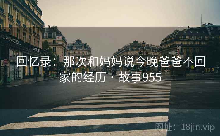 回忆录：那次和妈妈说今晚爸爸不回家的经历 · 故事955