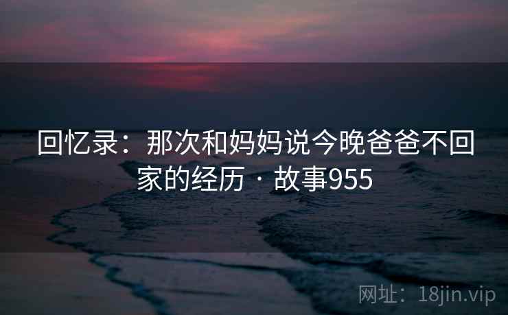 回忆录：那次和妈妈说今晚爸爸不回家的经历 · 故事955