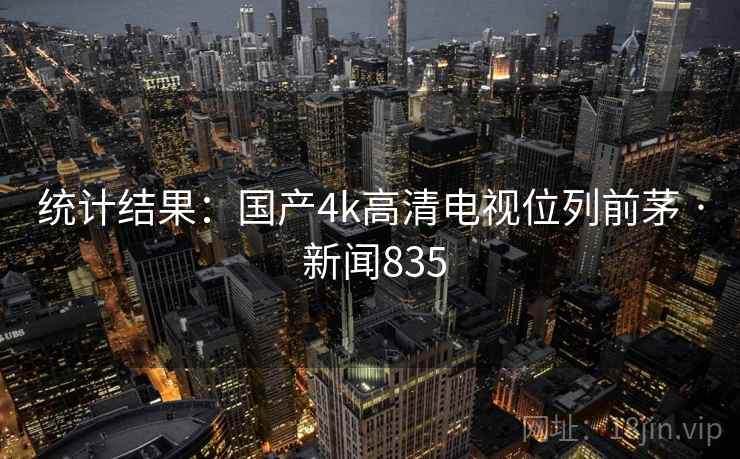 统计结果：国产4k高清电视位列前茅 · 新闻835