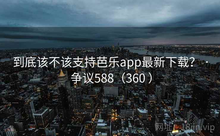 到底该不该支持芭乐app最新下载？ · 争议588（360 ）