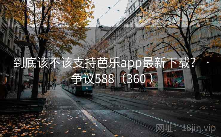 到底该不该支持芭乐app最新下载？ · 争议588（360 ）