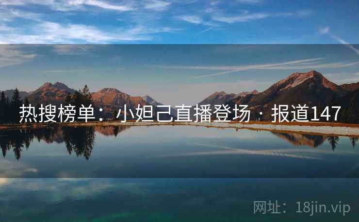 热搜榜单:小妲己直播登场 · 报道147 热搜榜单:小妲己直播登场 · 报道147