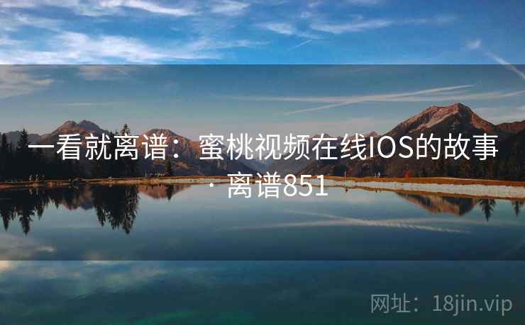 一看就离谱：蜜桃视频在线IOS的故事 · 离谱851
