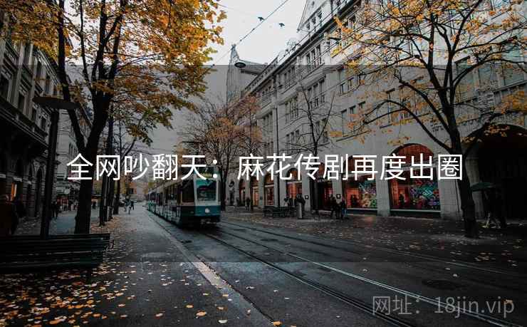 全网吵翻天：麻花传剧再度出圈