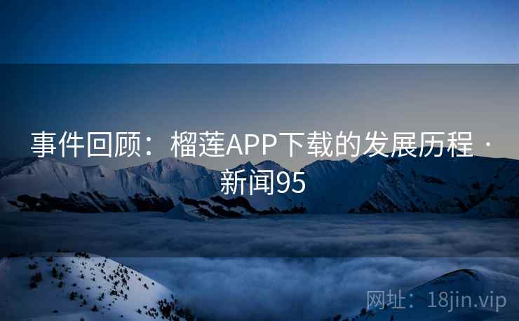 事件回顾:榴莲APP下载的发展历程 · 新闻95 事件回顾:榴莲APP下载的发展历程 · 新闻95