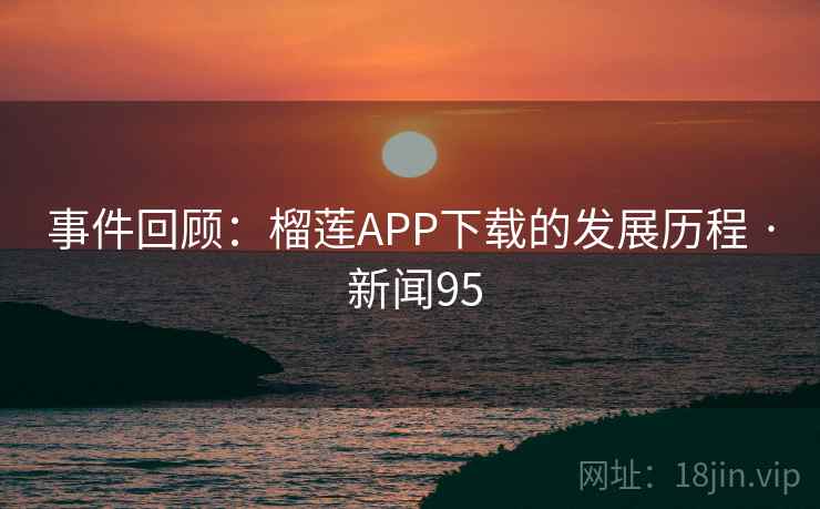 事件回顾:榴莲APP下载的发展历程 · 新闻95 事件回顾:榴莲APP下载的发展历程 · 新闻95