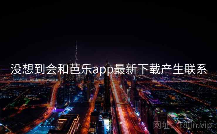 没想到会和芭乐app最新下载产生联系