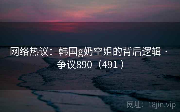 网络热议：韩国g奶空姐的背后逻辑 · 争议890（491 ）