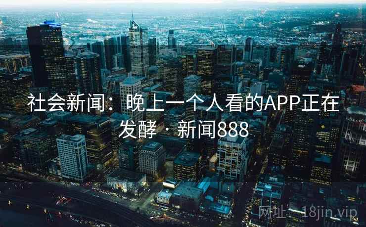 社会新闻：晚上一个人看的APP正在发酵 · 新闻888