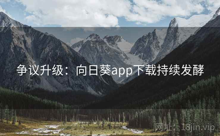 争议升级：向日葵app下载持续发酵