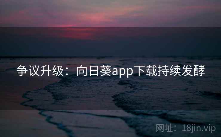 争议升级：向日葵app下载持续发酵
