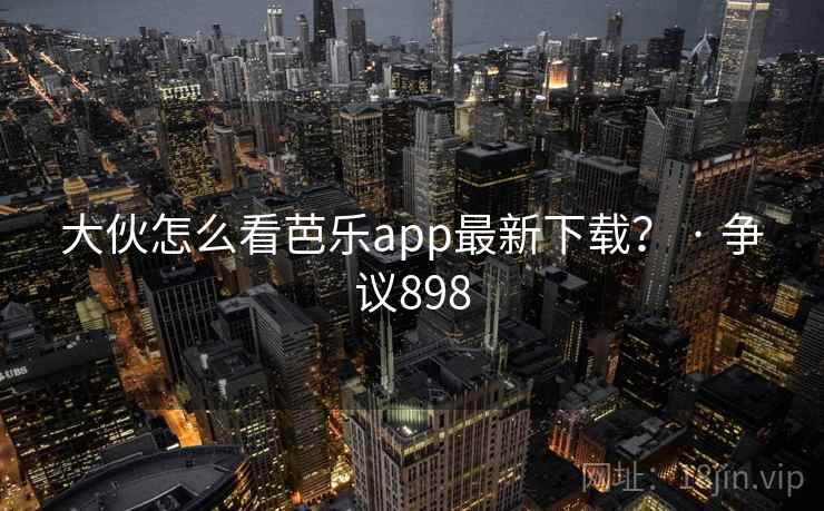 大伙怎么看芭乐app最新下载？ · 争议898