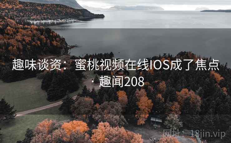 趣味谈资：蜜桃视频在线IOS成了焦点 · 趣闻208