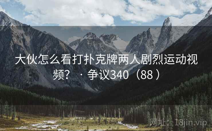 大伙怎么看打扑克牌两人剧烈运动视频? · 争议340(88 ) 大伙怎么看打扑克牌两人剧烈运动视频? · 争议340(88 )