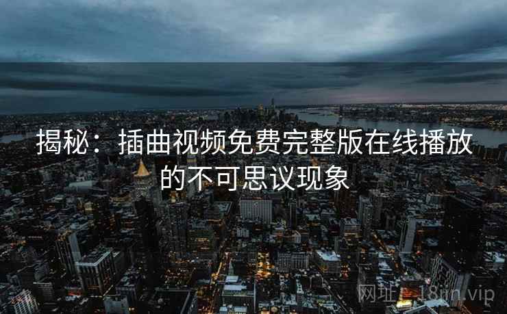 揭秘:插曲视频免费完整版在线播放的不可思议现象 揭秘:插曲视频免费完整版在线播放的不可思议现象