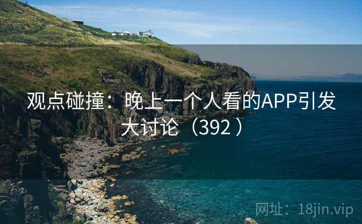 观点碰撞：晚上一个人看的APP引发大讨论（392 ）