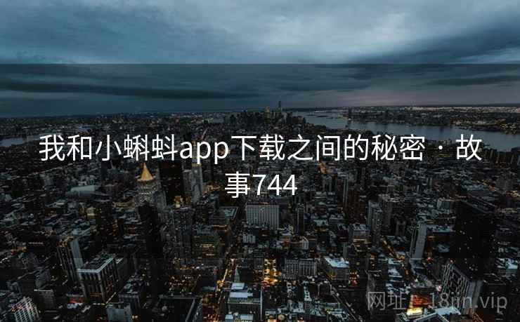 我和小蝌蚪app下载之间的秘密 · 故事744