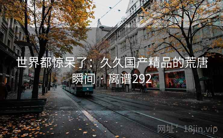世界都惊呆了:久久国产精品的荒唐瞬间 · 离谱292 世界都惊呆了:久久国产精品的荒唐瞬间 · 离谱292