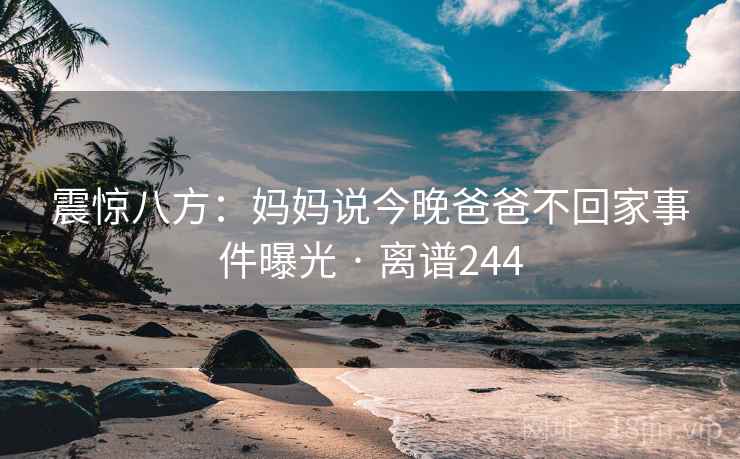 震惊八方：妈妈说今晚爸爸不回家事件曝光 · 离谱244