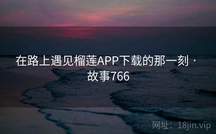 在路上遇见榴莲APP下载的那一刻 · 故事766