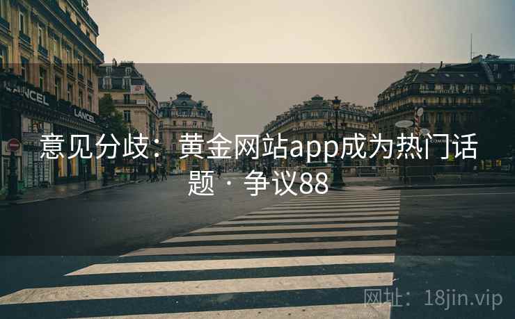 意见分歧：黄金网站app成为热门话题 · 争议88