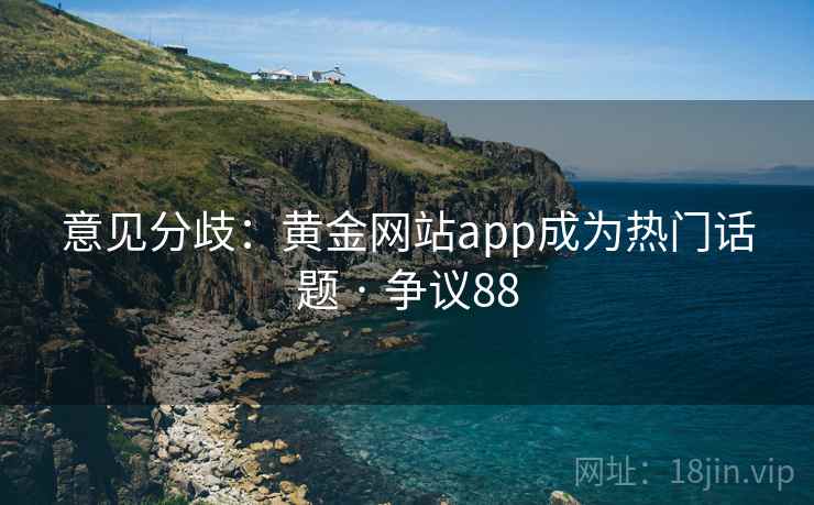 意见分歧：黄金网站app成为热门话题 · 争议88