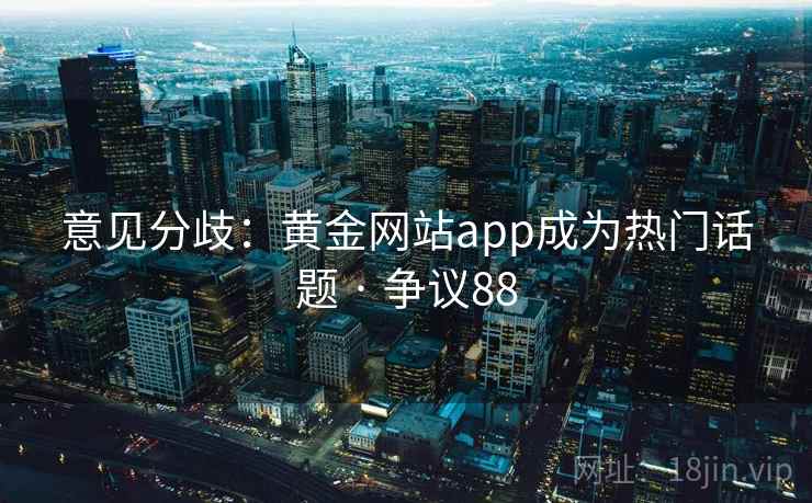 意见分歧：黄金网站app成为热门话题 · 争议88