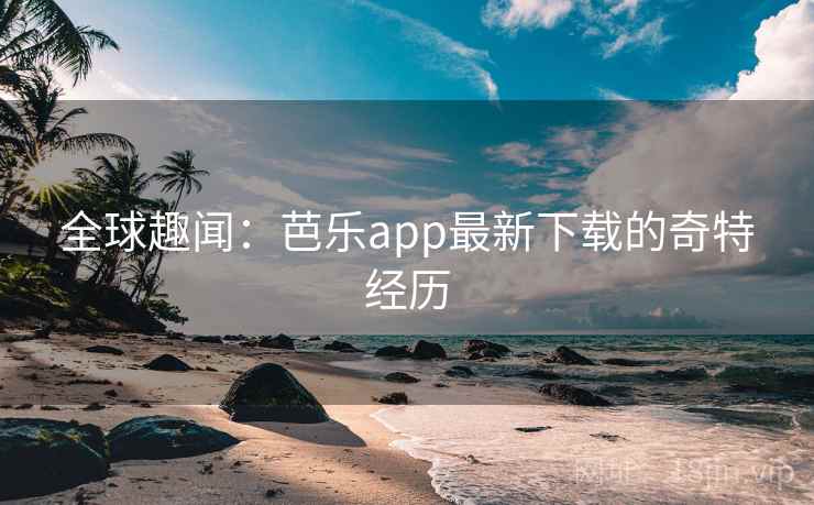 全球趣闻：芭乐app最新下载的奇特经历