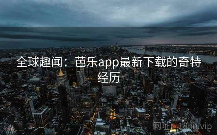 全球趣闻：芭乐app最新下载的奇特经历