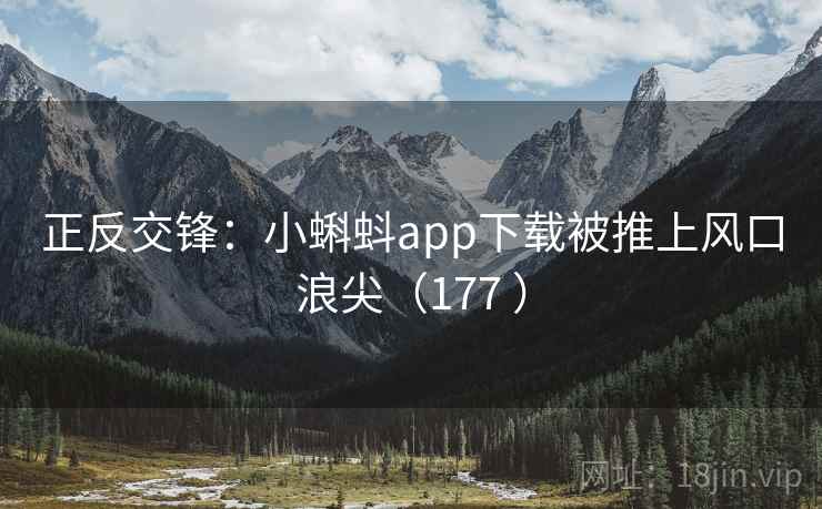 正反交锋：小蝌蚪app下载被推上风口浪尖（177 ）