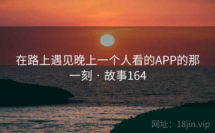 在路上遇见晚上一个人看的APP的那一刻 · 故事164
