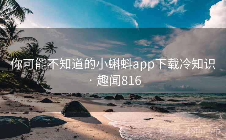 你可能不知道的小蝌蚪app下载冷知识 · 趣闻816 你可能不知道的小蝌蚪app下载冷知识 · 趣闻816