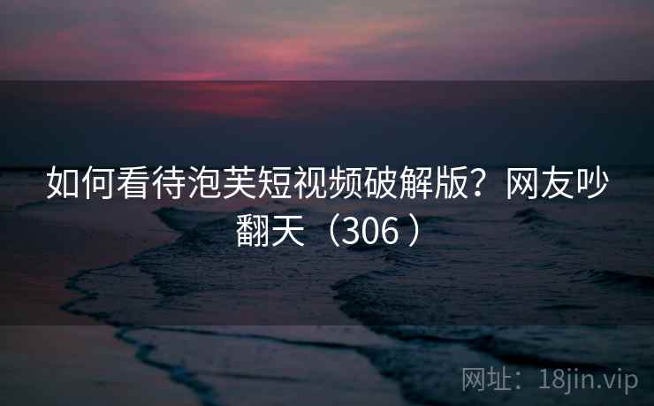 如何看待泡芙短视频破解版？网友吵翻天（306 ）