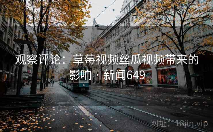 观察评论：草莓视频丝瓜视频带来的影响 · 新闻649