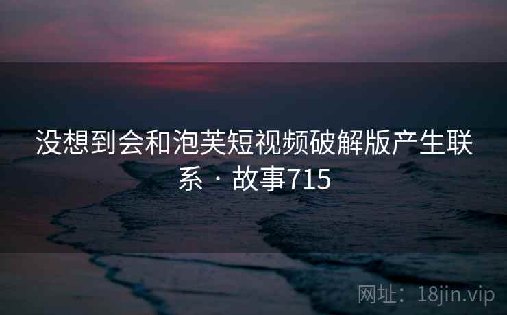 没想到会和泡芙短视频破解版产生联系 · 故事715