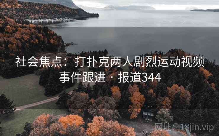 社会焦点：打扑克两人剧烈运动视频事件跟进 · 报道344