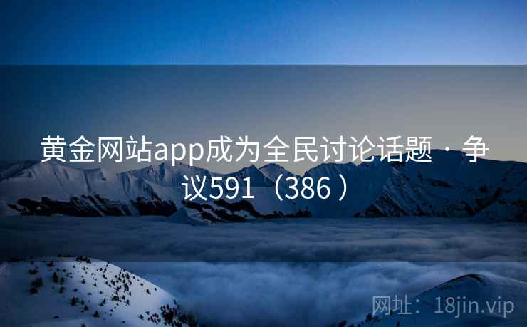黄金网站app成为全民讨论话题 · 争议591（386 ）