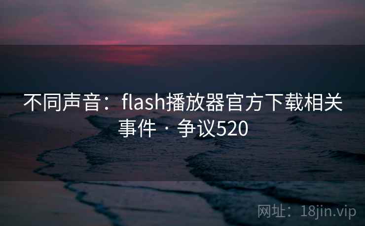 不同声音：flash播放器官方下载相关事件 · 争议520