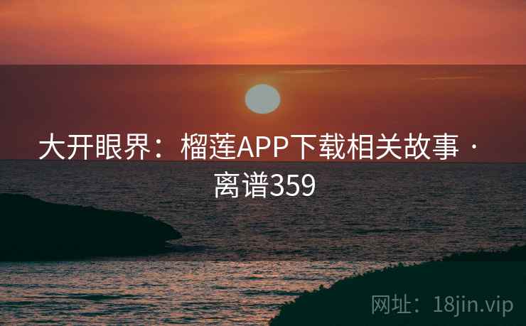 大开眼界：榴莲APP下载相关故事 · 离谱359