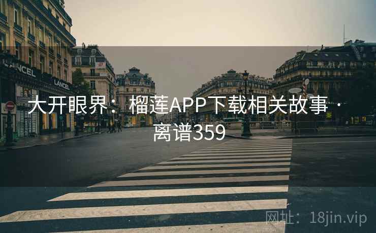 大开眼界：榴莲APP下载相关故事 · 离谱359